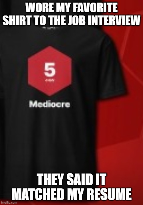 "Mediocre" shirt | WORE MY FAVORITE SHIRT TO THE JOB INTERVIEW; THEY SAID IT MATCHED MY RESUME | image tagged in mediocre shirt | made w/ Imgflip meme maker