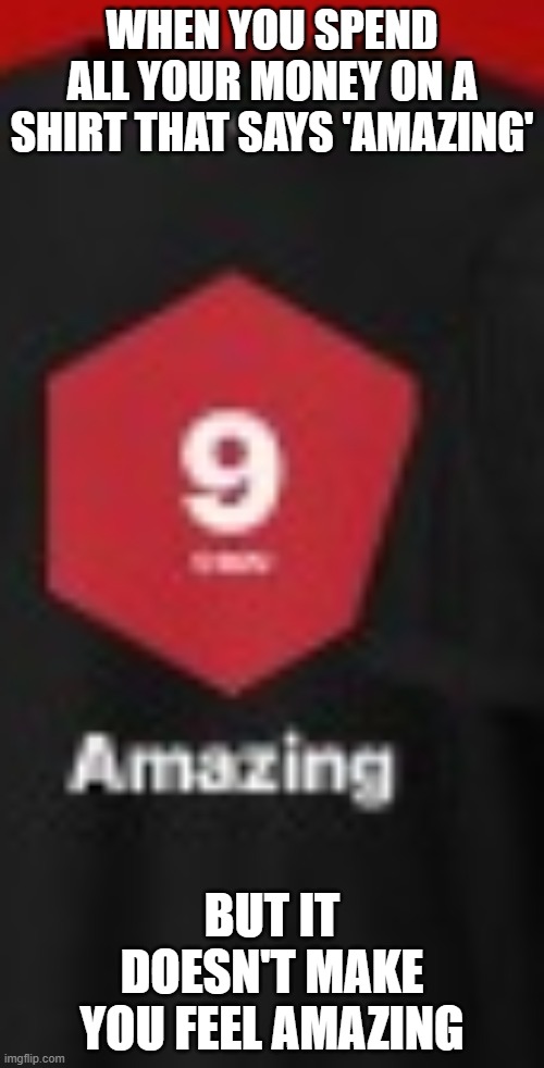 "Amazing" shirt | WHEN YOU SPEND ALL YOUR MONEY ON A SHIRT THAT SAYS 'AMAZING'; BUT IT DOESN'T MAKE YOU FEEL AMAZING | image tagged in amazing shirt | made w/ Imgflip meme maker