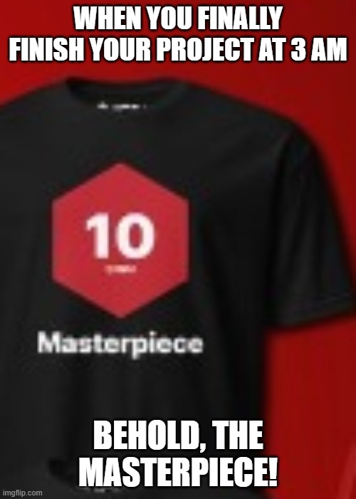 I promise this is the last one | WHEN YOU FINALLY FINISH YOUR PROJECT AT 3 AM; BEHOLD, THE MASTERPIECE! | image tagged in masterpiece shirt | made w/ Imgflip meme maker