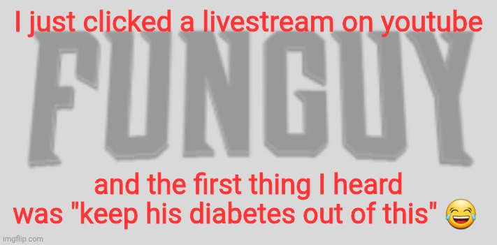 Lol | I just clicked a livestream on youtube; and the first thing I heard was "keep his diabetes out of this" 😂 | image tagged in funguy conquest title card | made w/ Imgflip meme maker