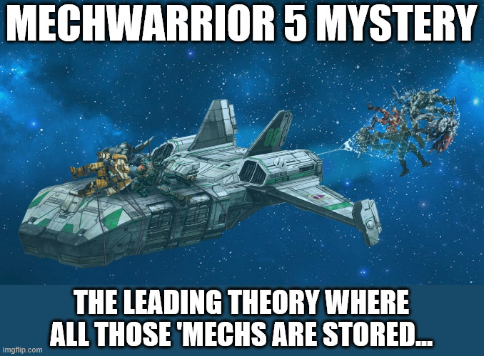 MechWarrior 5 Mystery | MECHWARRIOR 5 MYSTERY; THE LEADING THEORY WHERE ALL THOSE 'MECHS ARE STORED... | image tagged in mechwarrior,mechwarrior5,battletech,leopard dropship,battlemech | made w/ Imgflip meme maker