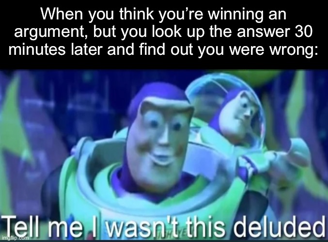 The delusion of being correct | When you think you’re winning an argument, but you look up the answer 30 minutes later and find out you were wrong: | image tagged in blank black,buzz lightyear | made w/ Imgflip meme maker
