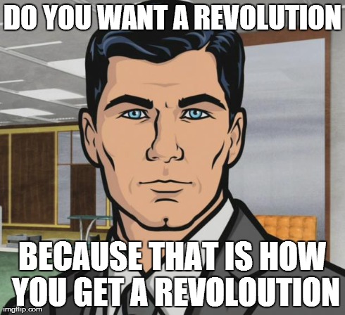 Archer | DO YOU WANT A REVOLUTION BECAUSE THAT IS HOW YOU GET A REVOLOUTION | image tagged in memes,archer | made w/ Imgflip meme maker