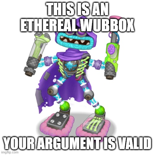 wubethereal | THIS IS AN ETHEREAL WUBBOX YOUR ARGUMENT IS VALID | image tagged in wubethereal | made w/ Imgflip meme maker
