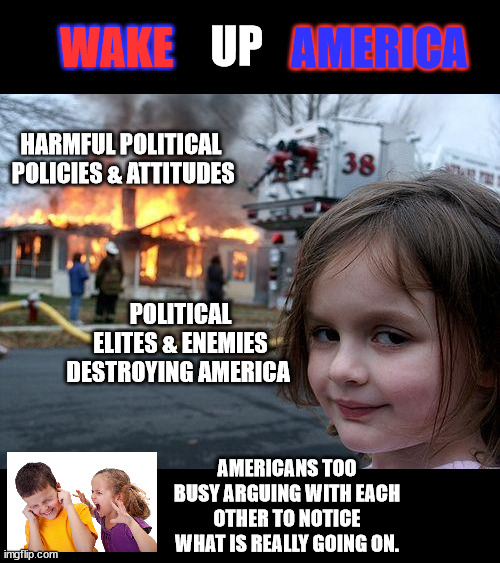 Start Paying Attention | WAKE; UP; AMERICA; HARMFUL POLITICAL
 POLICIES & ATTITUDES; POLITICAL ELITES & ENEMIES DESTROYING AMERICA; AMERICANS TOO BUSY ARGUING WITH EACH OTHER TO NOTICE WHAT IS REALLY GOING ON. | image tagged in memes,disaster girl,manipulated,distracted,infighting,misdirection | made w/ Imgflip meme maker