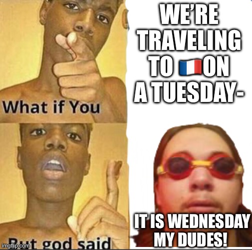 time zones are weird- | WE’RE TRAVELING TO 🇫🇷ON A TUESDAY-; IT IS WEDNESDAY MY DUDES! | image tagged in what if you-but god said | made w/ Imgflip meme maker