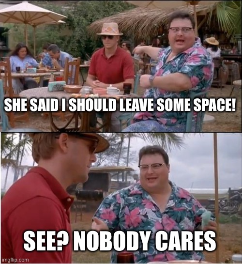See Nobody Cares Meme | SHE SAID I SHOULD LEAVE SOME SPACE! SEE? NOBODY CARES | image tagged in memes,see nobody cares | made w/ Imgflip meme maker