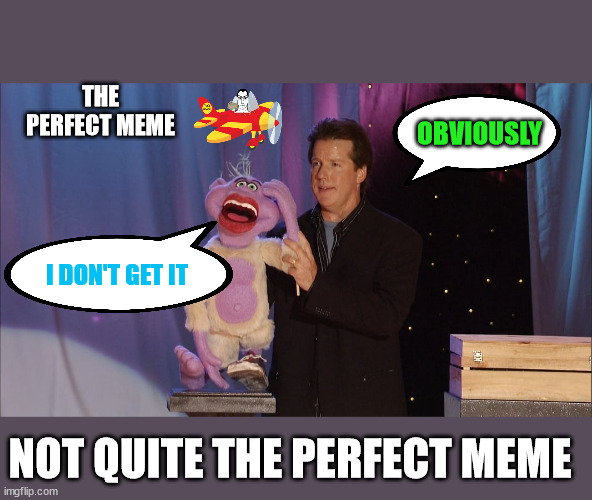 The Perfect Meme | THE PERFECT MEME; OBVIOUSLY; I DON'T GET IT; NOT QUITE THE PERFECT MEME | image tagged in went over the head,perfect meme,know your audience,don't understand | made w/ Imgflip meme maker