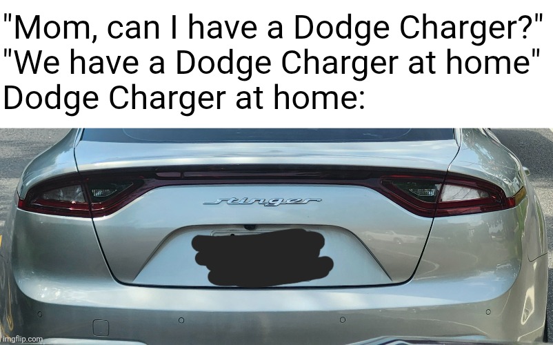 Kia Stinger moment | "Mom, can I have a Dodge Charger?"
"We have a Dodge Charger at home"
Dodge Charger at home: | image tagged in blank white template | made w/ Imgflip meme maker