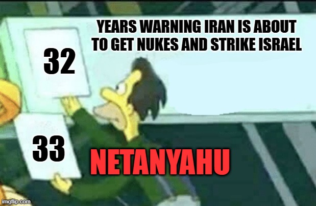 Strike While The Iran Is Hot | YEARS WARNING IRAN IS ABOUT TO GET NUKES AND STRIKE ISRAEL; 32; 33; NETANYAHU | image tagged in israel v iran,iranian nuclear program,pre-emptive attack,strike while the iran is hot,attack is imminent,netanyahoo | made w/ Imgflip meme maker