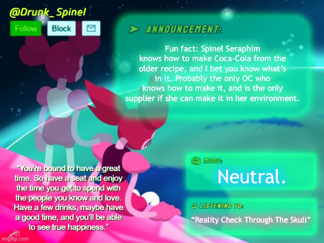 Fact: | Fun fact: Spinel Seraphim knows how to make Coca-Cola from the older recipe, and I bet you know what’s in it. Probably the only OC who knows how to make it, and is the only supplier if she can make it in her environment. Neutral. “Reality Check Through The Skull” | image tagged in drunk_spinel announcement template by interactionsystem | made w/ Imgflip meme maker