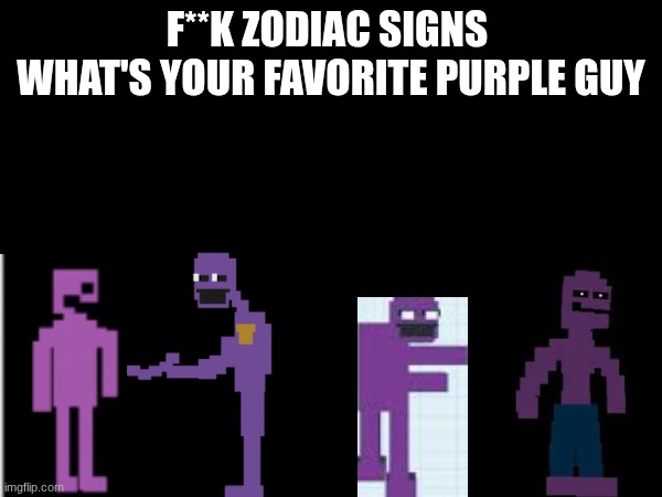 fnaf | F**K ZODIAC SIGNS 
WHAT'S YOUR FAVORITE PURPLE GUY | image tagged in purple guy | made w/ Imgflip meme maker