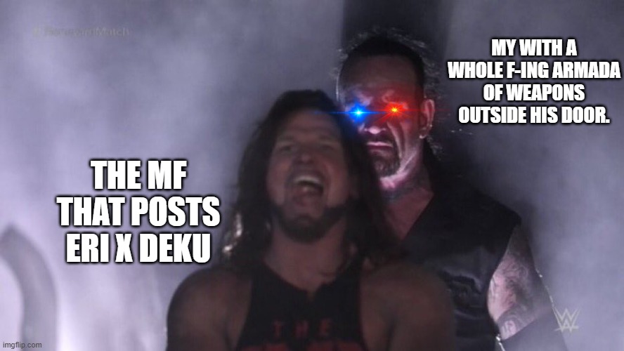 AJ Styles & Undertaker | THE MF THAT POSTS ERI X DEKU MY WITH A WHOLE F-ING ARMADA OF WEAPONS OUTSIDE HIS DOOR. | image tagged in aj styles undertaker | made w/ Imgflip meme maker