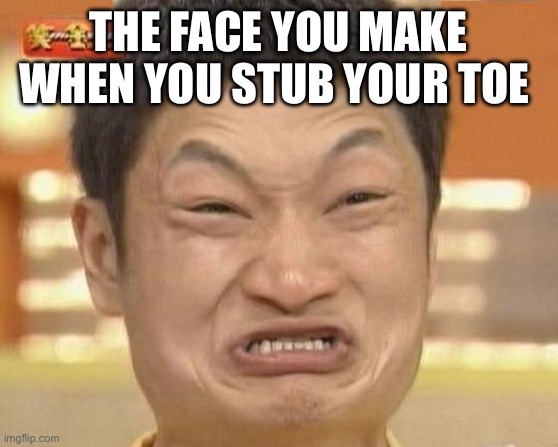 Impossibru Guy Original | THE FACE YOU MAKE WHEN YOU STUB YOUR TOE | image tagged in memes,impossibru guy original | made w/ Imgflip meme maker