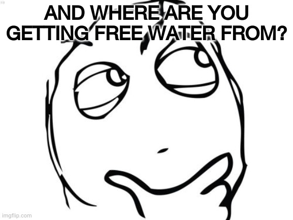Question Rage Face Meme | AND WHERE ARE YOU GETTING FREE WATER FROM? | image tagged in memes,question rage face | made w/ Imgflip meme maker