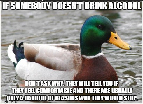 Actual Advice Mallard Meme | IF SOMEBODY DOESN'T DRINK ALCOHOL DON'T ASK WHY. THEY WILL TELL YOU IF THEY FEEL COMFORTABLE AND THERE ARE USUALLY ONLY A HANDFUL OF REASONS | image tagged in memes,actual advice mallard | made w/ Imgflip meme maker