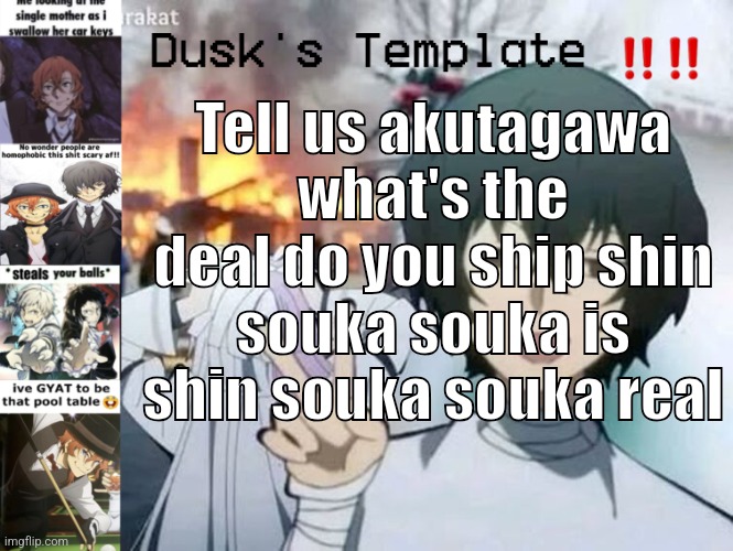 Dusk's Temp Fr | Tell us akutagawa what's the deal do you ship shin souka souka is shin souka souka real | image tagged in dusk's temp fr | made w/ Imgflip meme maker
