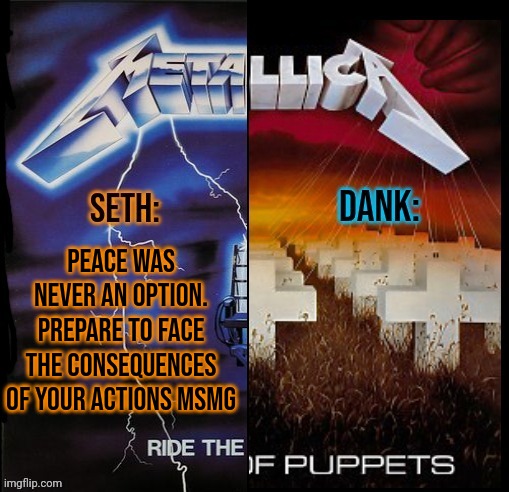 Seth and Dank shared temp | PEACE WAS NEVER AN OPTION. PREPARE TO FACE THE CONSEQUENCES OF YOUR ACTIONS MSMG | image tagged in seth and dank shared temp | made w/ Imgflip meme maker