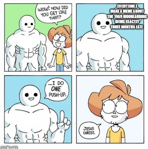 1969 moonlanding was exactly three months late +one push up | EVERYTIME I MAKE A MEME ABOUT THE 1969 MOONLANDING BEING EXACTLY THREE MONTHS LATE | image tagged in wow how did you get like that template | made w/ Imgflip meme maker