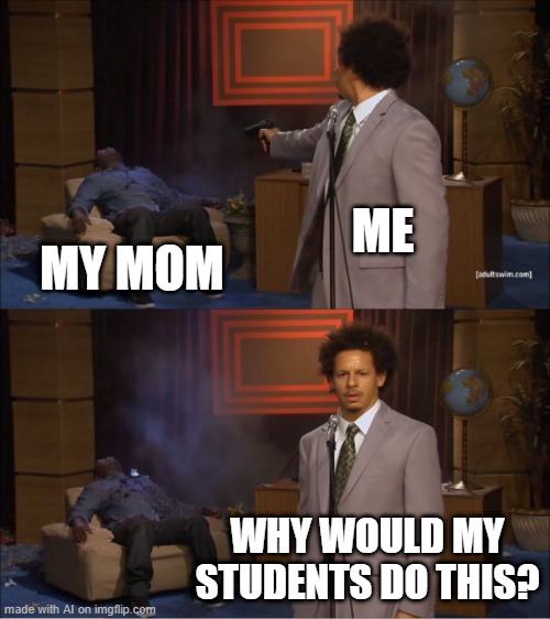 My mom can let my students do | ME; MY MOM; WHY WOULD MY STUDENTS DO THIS? | image tagged in memes,who killed hannibal,funny | made w/ Imgflip meme maker
