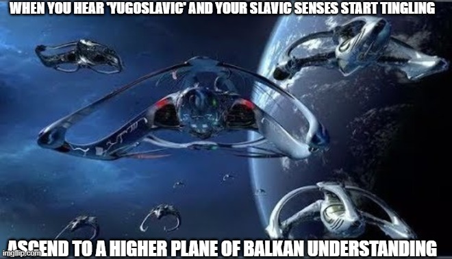 Slavic Andromeda Ascendant | WHEN YOU HEAR 'YUGOSLAVIC' AND YOUR SLAVIC SENSES START TINGLING; ASCEND TO A HIGHER PLANE OF BALKAN UNDERSTANDING | image tagged in slavic andromeda ascendant,yugoslavic,slavic lives matter | made w/ Imgflip meme maker