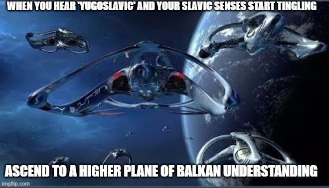 Slavic Andromeda Ascendant | WHEN YOU HEAR 'YUGOSLAVIC' AND YOUR SLAVIC SENSES START TINGLING; ASCEND TO A HIGHER PLANE OF BALKAN UNDERSTANDING | image tagged in slavic andromeda ascendant,slavic lives matter | made w/ Imgflip meme maker