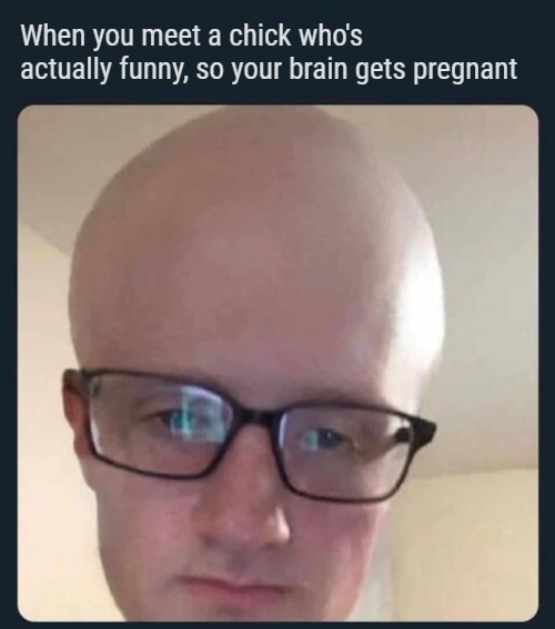 . | When you meet a chick who's actually funny, so your brain gets pregnant | image tagged in funny | made w/ Imgflip meme maker