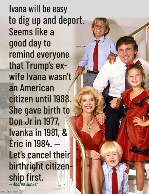 Birthright for thee | Ivana will be easy; to dig up and deport. | image tagged in birthright for thee,bye kids,back to germany or el salvador,not americans,trump folly,maga migrants | made w/ Imgflip meme maker