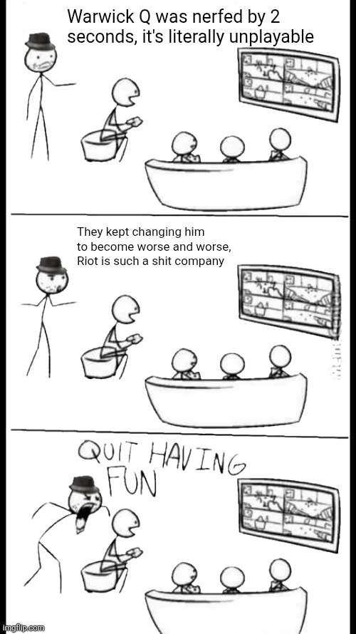 Quit Having Fun | Warwick Q was nerfed by 2 seconds, it's literally unplayable; They kept changing him to become worse and worse, Riot is such a shit company | image tagged in quit having fun | made w/ Imgflip meme maker