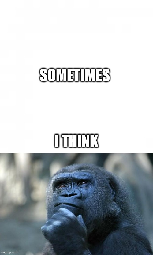 Sometimes i X | SOMETIMES; I THINK | image tagged in deep thoughts,sometimes,i think we all know where this is going,like always,wow this is garbage you actually like this | made w/ Imgflip meme maker