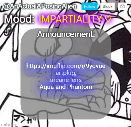 amano goobers | IMPARTIALITY ♡; https://imgflip.com/i/9yqvue artplug, arcane lens Aqua and Phantom | image tagged in anactualaposingalien announce template by interactionsystem,sans of topic | made w/ Imgflip meme maker