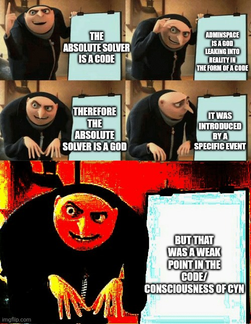 Clipz is dis right? | ADMINSPACE IS A GOD LEAKING INTO REALITY IN THE FORM OF A CODE; THE ABSOLUTE SOLVER IS A CODE; THEREFORE THE ABSOLUTE SOLVER IS A GOD; IT WAS INTRODUCED BY A SPECIFIC EVENT; BUT THAT WAS A WEAK POINT IN THE CODE/ CONSCIOUSNESS OF CYN | image tagged in gru's plan succeeds | made w/ Imgflip meme maker