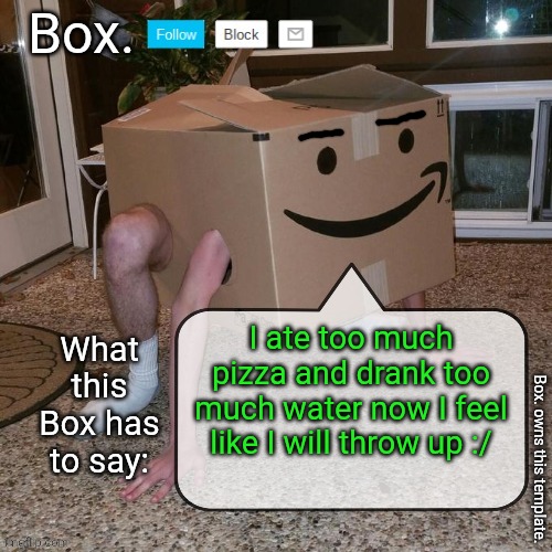 Box. announcement template. | I ate too much pizza and drank too much water now I feel like I will throw up :/ | image tagged in box announcement template | made w/ Imgflip meme maker