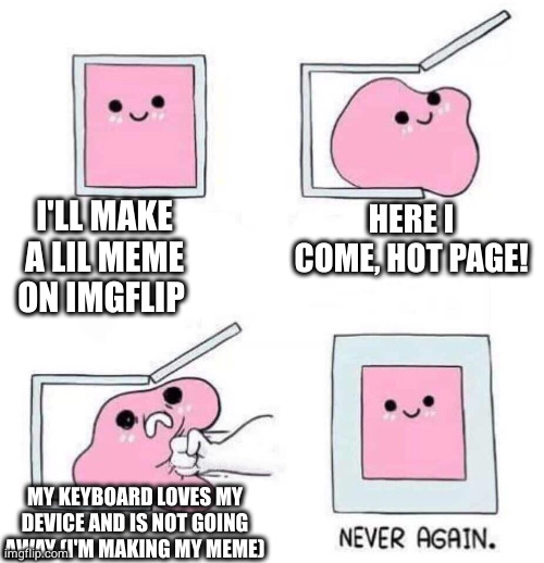 Sometimes, I jokingly tell myself my keyboard is dating my device | I'LL MAKE A LIL MEME ON IMGFLIP; HERE I COME, HOT PAGE! MY KEYBOARD LOVES MY DEVICE AND IS NOT GOING AWAY (I'M MAKING MY MEME) | image tagged in never again | made w/ Imgflip meme maker