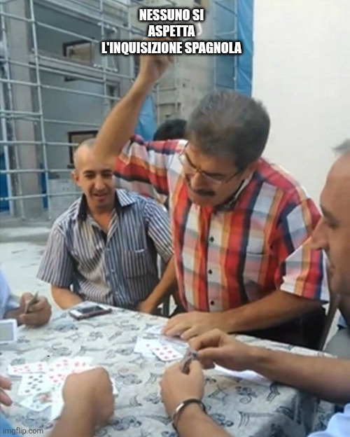 Hoho | NESSUNO SI ASPETTA L'INQUISIZIONE SPAGNOLA | image tagged in angry turkish man playing cards meme | made w/ Imgflip meme maker