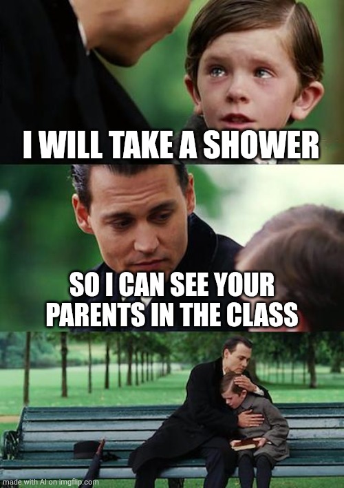 Finding Neverland | I WILL TAKE A SHOWER; SO I CAN SEE YOUR PARENTS IN THE CLASS | image tagged in memes,finding neverland,ai | made w/ Imgflip meme maker