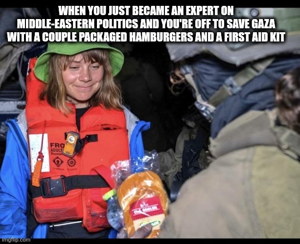 Greta | WHEN YOU JUST BECAME AN EXPERT ON MIDDLE-EASTERN POLITICS AND YOU'RE OFF TO SAVE GAZA WITH A COUPLE PACKAGED HAMBURGERS AND A FIRST AID KIT | image tagged in greta thunberg | made w/ Imgflip meme maker