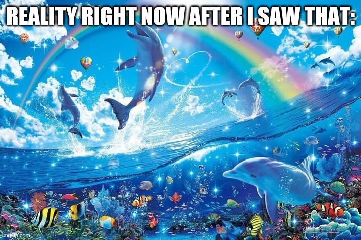 Happy dolphin rainbow | REALITY RIGHT NOW AFTER I SAW THAT: | image tagged in happy dolphin rainbow | made w/ Imgflip meme maker