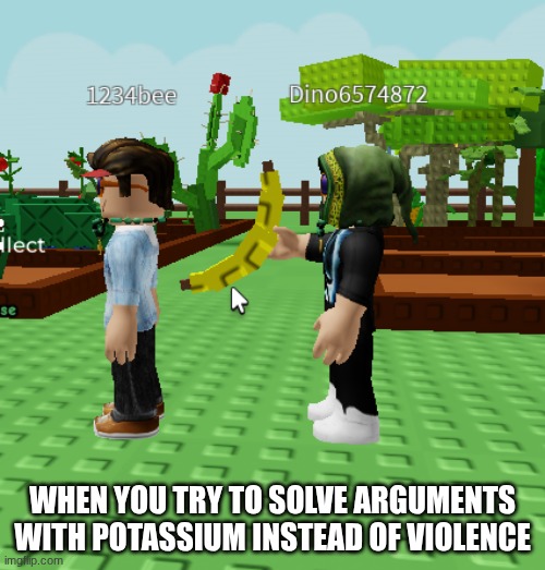 potassium | WHEN YOU TRY TO SOLVE ARGUMENTS WITH POTASSIUM INSTEAD OF VIOLENCE | image tagged in banana | made w/ Imgflip meme maker