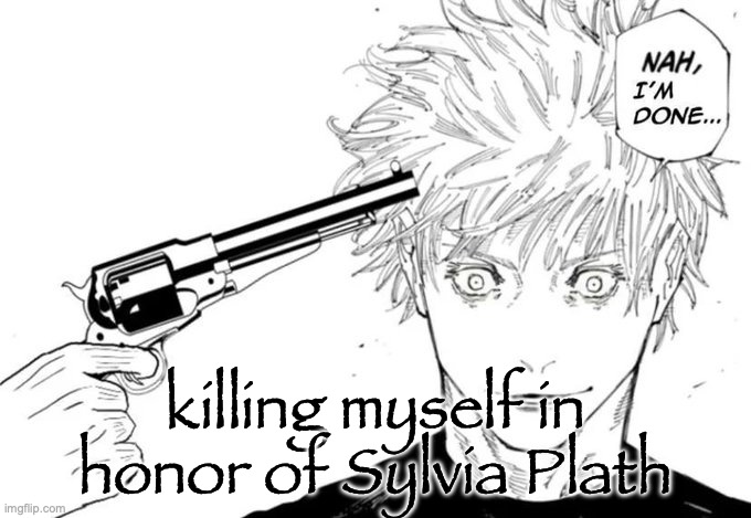 look her up, that's actually how she died | killing myself in honor of Sylvia Plath | image tagged in nah i'm done | made w/ Imgflip meme maker
