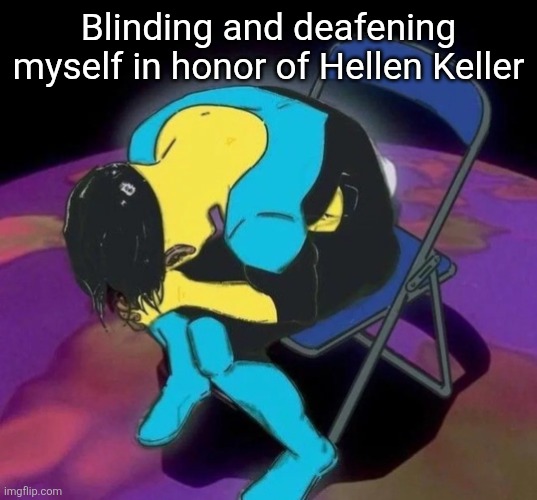 Mark chair | Blinding and deafening myself in honor of Hellen Keller | image tagged in mark chair | made w/ Imgflip meme maker