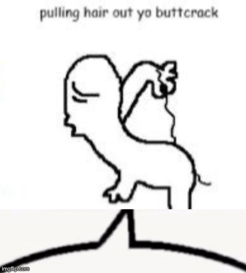 image tagged in pulling hair out yo buttcrack,boykisser speech bubble | made w/ Imgflip meme maker