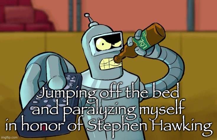 Bender T.V. Remote | Jumping off the bed and paralyzing myself in honor of Stephen Hawking | image tagged in bender t v remote | made w/ Imgflip meme maker