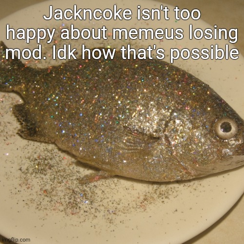 Le fish au glitter | Jackncoke isn't too happy about memeus losing mod. Idk how that's possible | image tagged in le fish au glitter | made w/ Imgflip meme maker