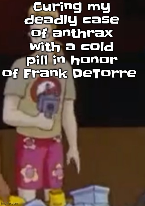 Curing my deadly case of anthrax with a cold pill in honor of Frank DeTorre | image tagged in yee yee ass outfit | made w/ Imgflip meme maker