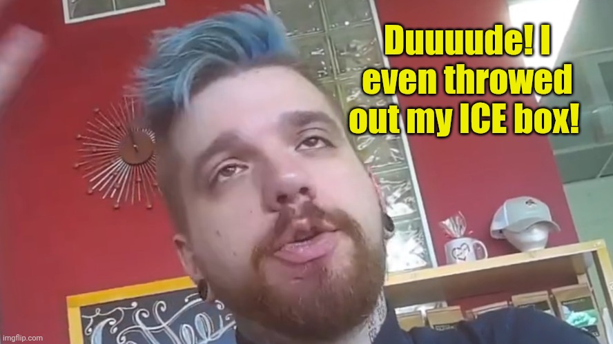 Duuuude! I even throwed out my ICE box! | made w/ Imgflip meme maker