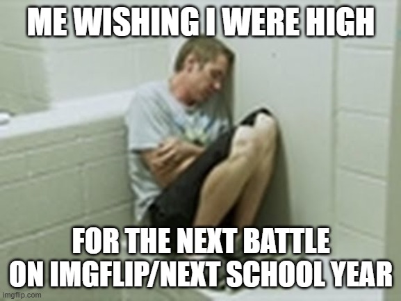 look in comments for story | ME WISHING I WERE HIGH; FOR THE NEXT BATTLE ON IMGFLIP/NEXT SCHOOL YEAR | image tagged in withdrawl | made w/ Imgflip meme maker