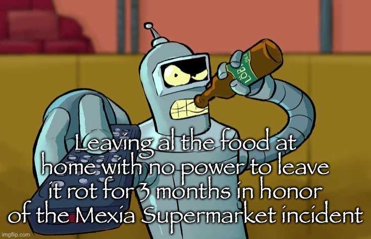Bender T.V. Remote | Leaving al the food at home with no power to leave it rot for 3 months in honor of the Mexia Supermarket incident | image tagged in bender t v remote | made w/ Imgflip meme maker