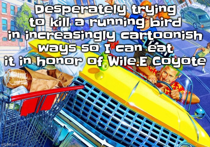 Vroom Vroom | Desperately trying to kill a running bird in increasingly cartoonish ways so I can eat it in honor of Wile.E Coyote | image tagged in vroom vroom | made w/ Imgflip meme maker
