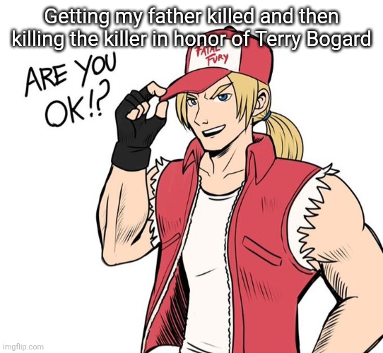 Are you okay!? | Getting my father killed and then killing the killer in honor of Terry Bogard | image tagged in are you okay | made w/ Imgflip meme maker